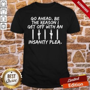Go Ahead Be The Reason I Get Off With An Insanity Plea Shirt