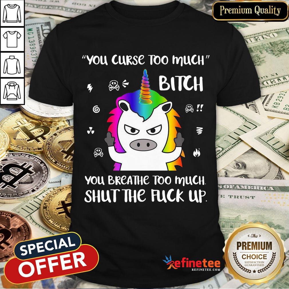 Unicorn You Curse Too Much Bitch You Breathe Too Much Shut The Fuck Up Shirt