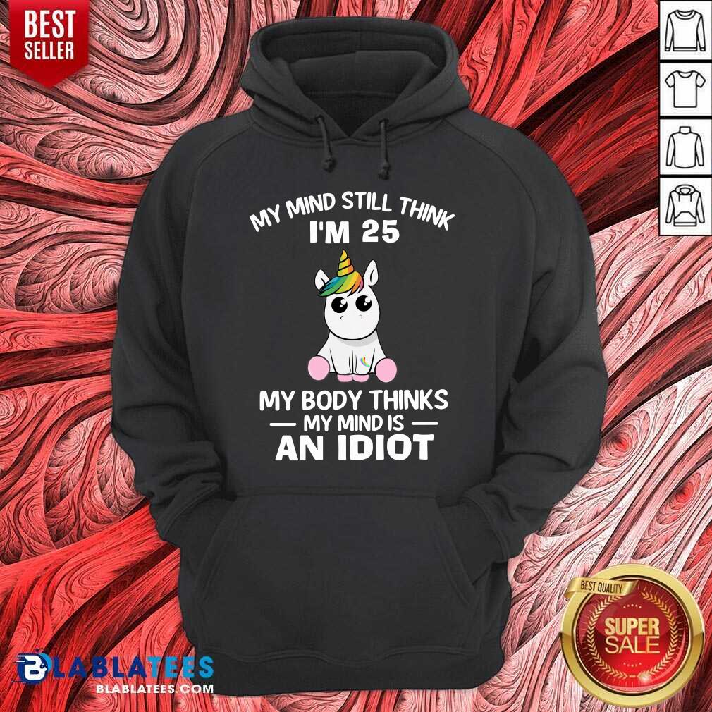 Unicorns My Mind Still Think I’m 25 My Body Thinks My Mind Is An Idiot Shirt