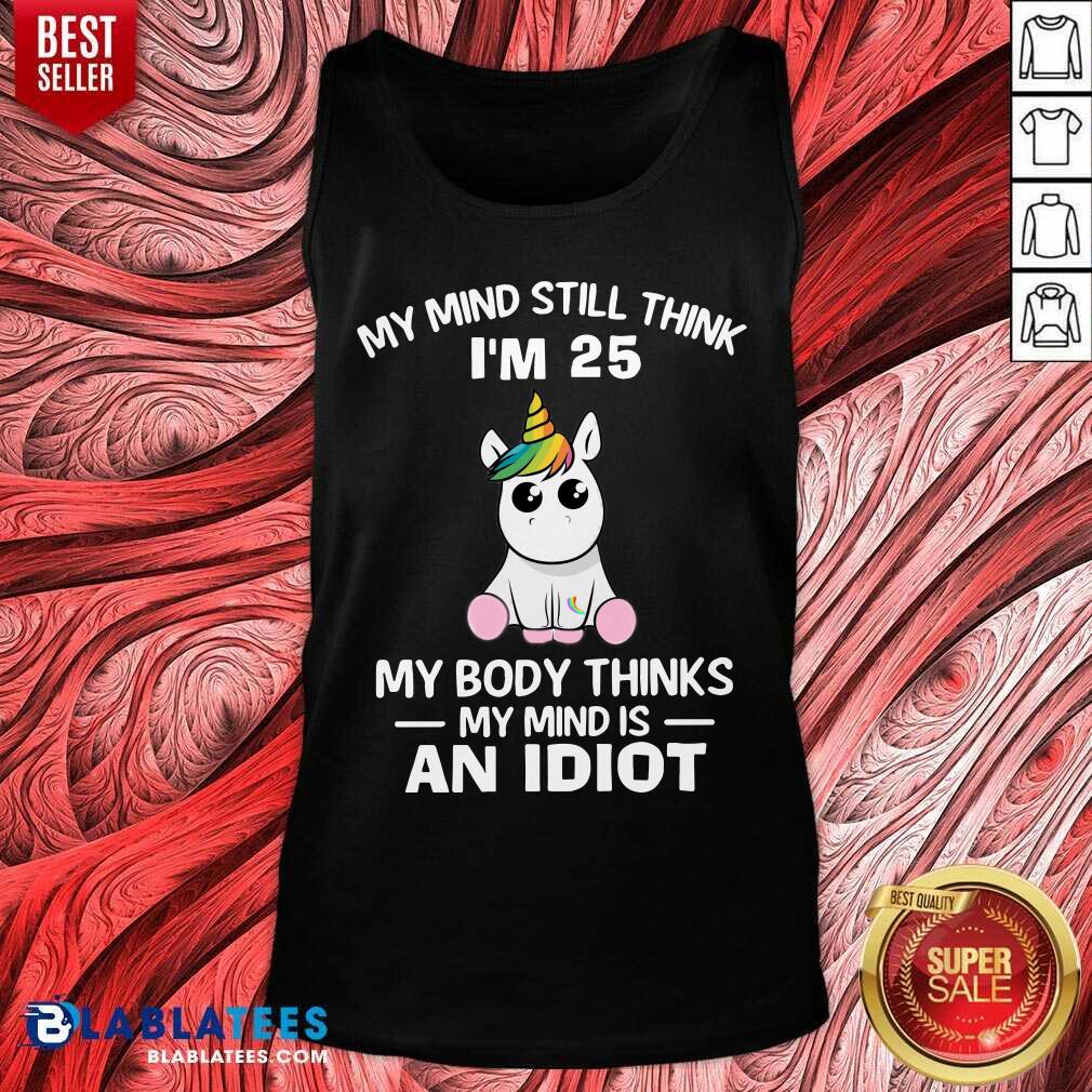 Unicorns My Mind Still Think I’m 25 My Body Thinks My Mind Is An Idiot Shirt