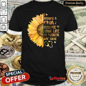 Hot Sunflower I Became A CNA Because Your Life Is Worth My Time Shirt