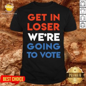 Nice Get In Loser We’re Going To Vote Shirt