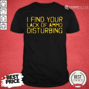 I Find Your Lack Of Ammo Disturbing Shirt
