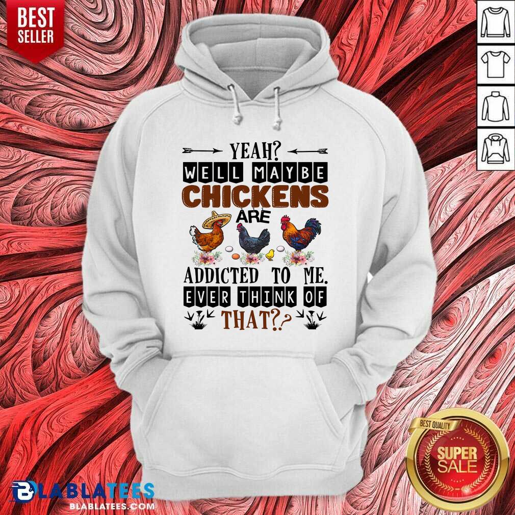 Well Maybe Chicken Are Addicted To Me Ever Think Of Shirt