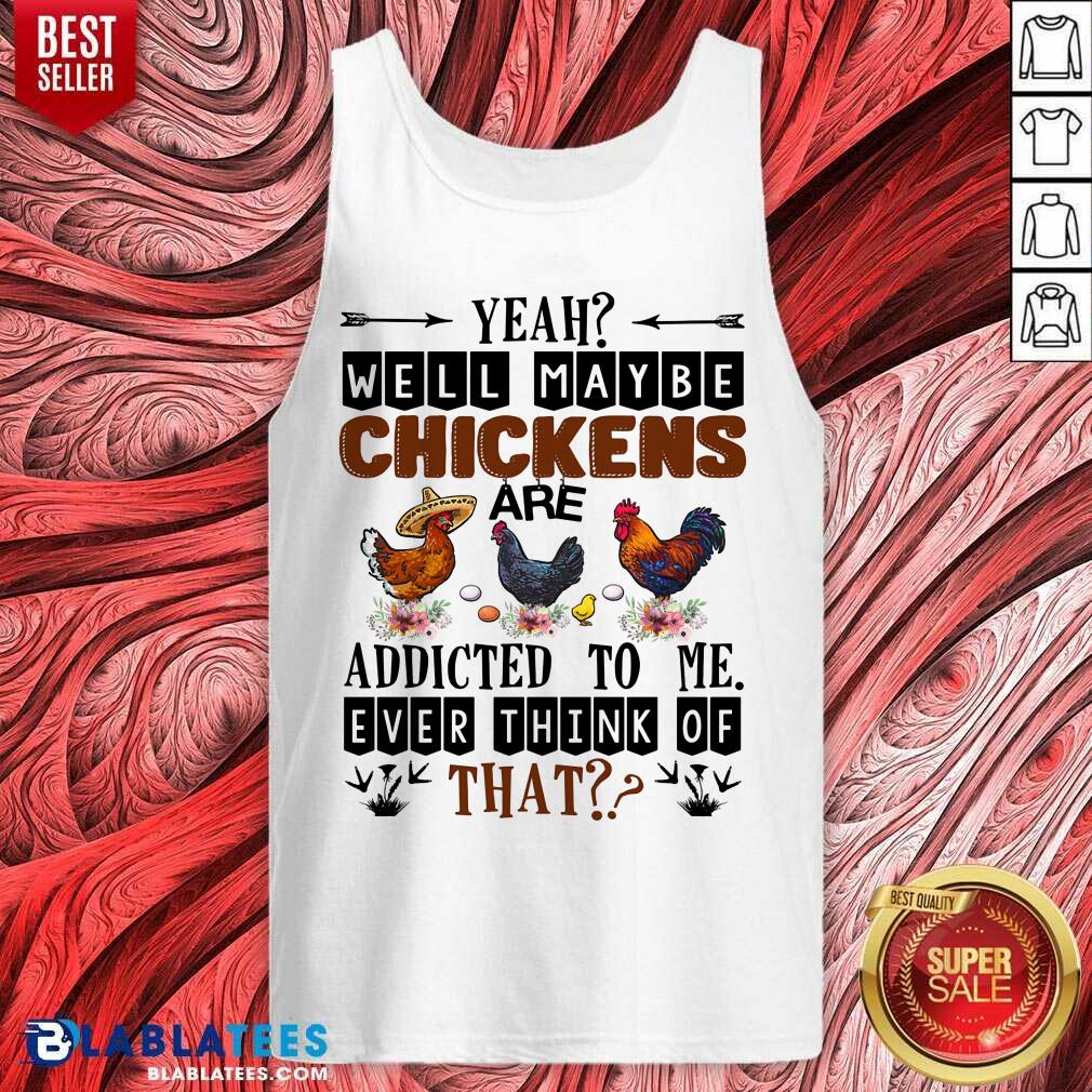 Well Maybe Chicken Are Addicted To Me Ever Think Of Shirt