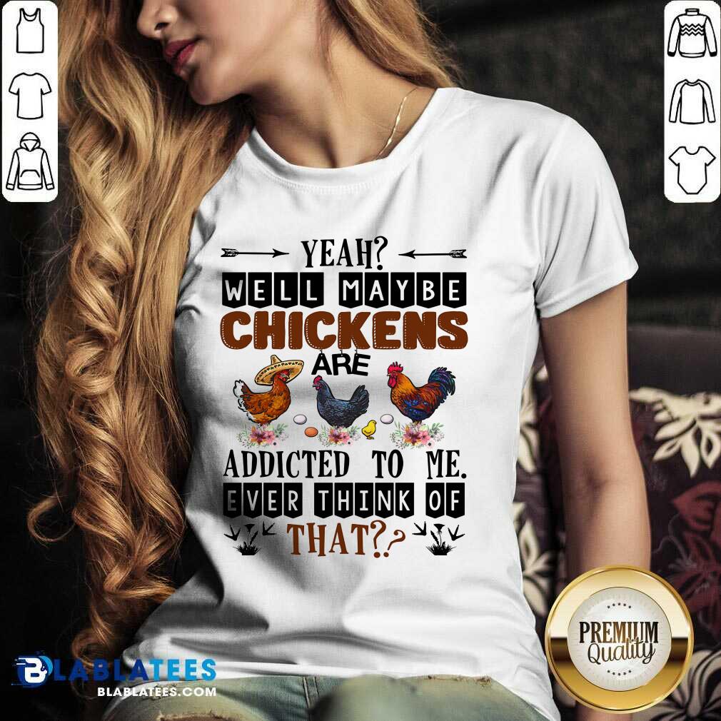 Well Maybe Chicken Are Addicted To Me Ever Think Of Shirt