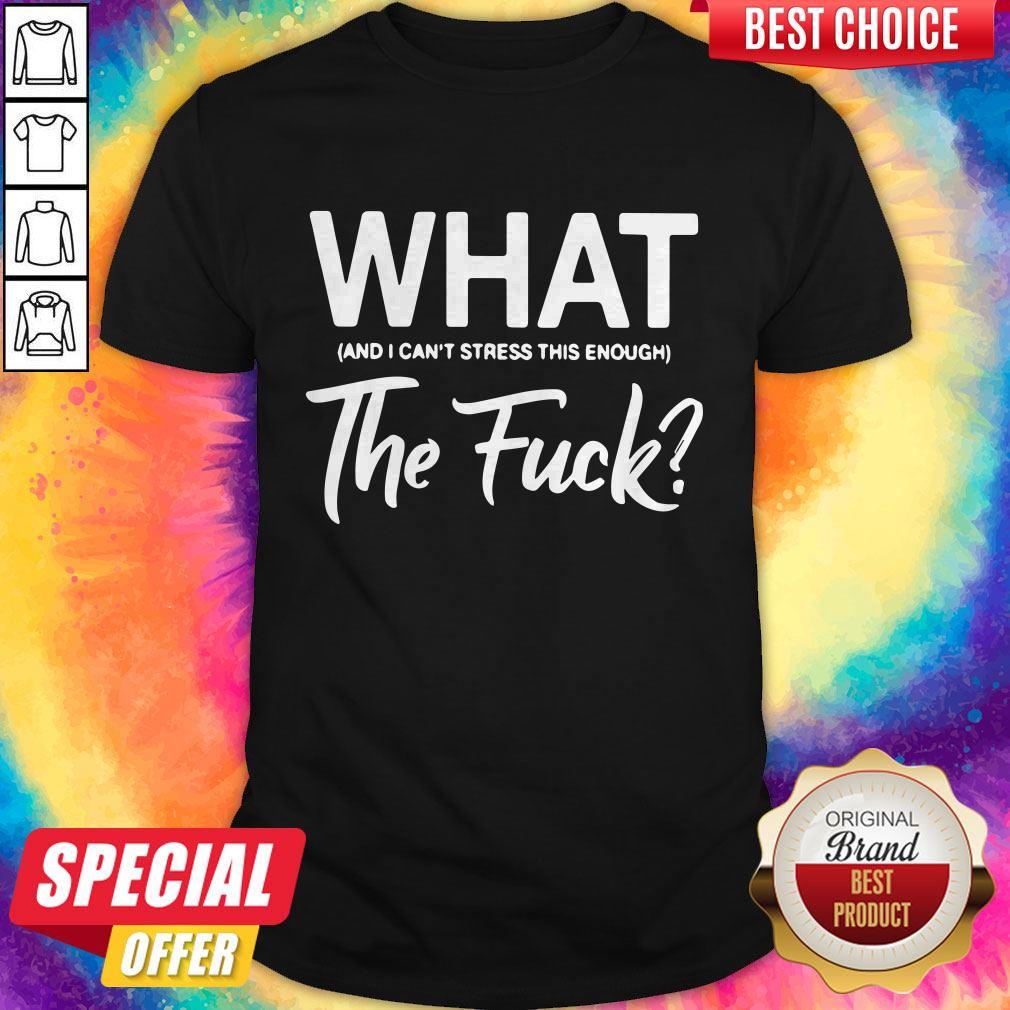What And I Can’t Stress This Enough The Fuck Shirt