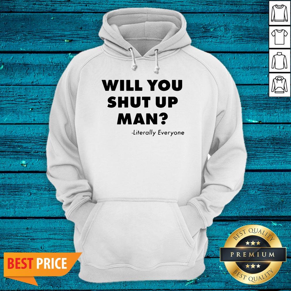Will You Just Shut Up Man Literally Everyone Shirt