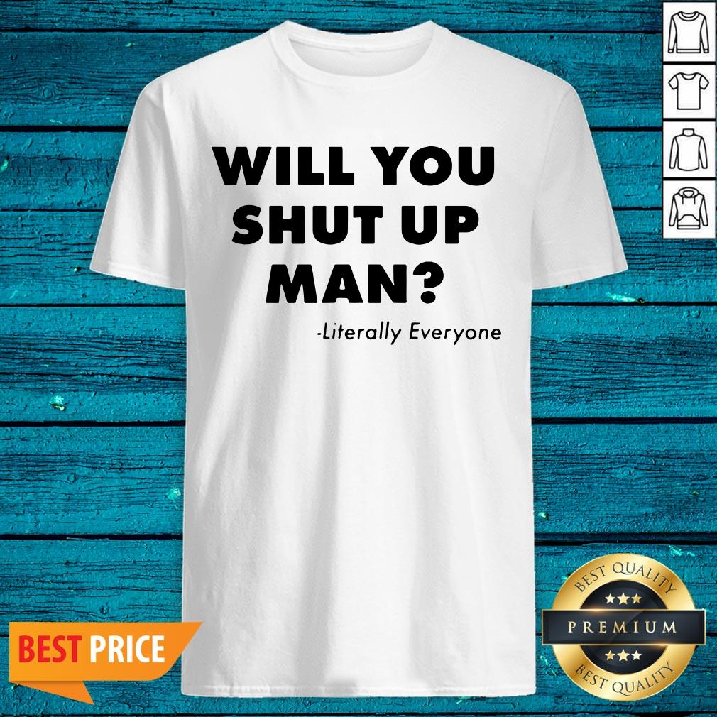 Will You Just Shut Up Man Literally Everyone Shirt