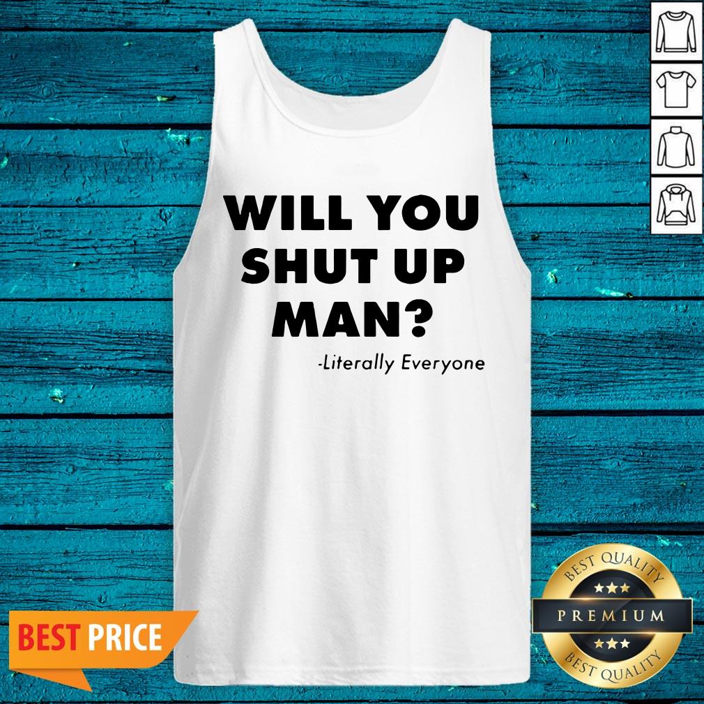 Will You Just Shut Up Man Literally Everyone Shirt