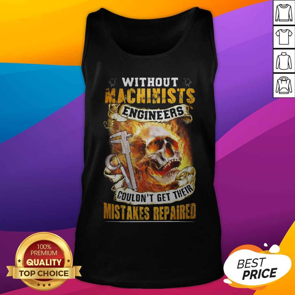 Without Machinists Engineers Couldn't Get Their Mistakes Repaired Shirt