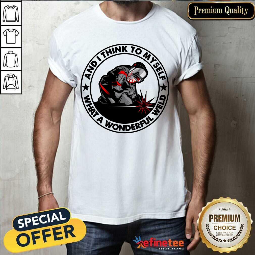 Wonderful And I Think To Myself What A Wonderful Weld Shirt