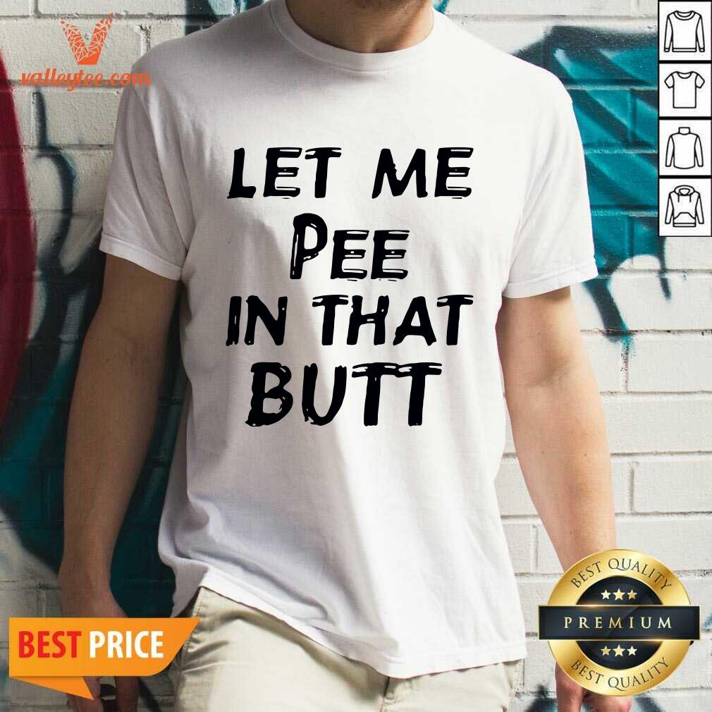 Wonderful Let Me Pee In That Butt Shirt