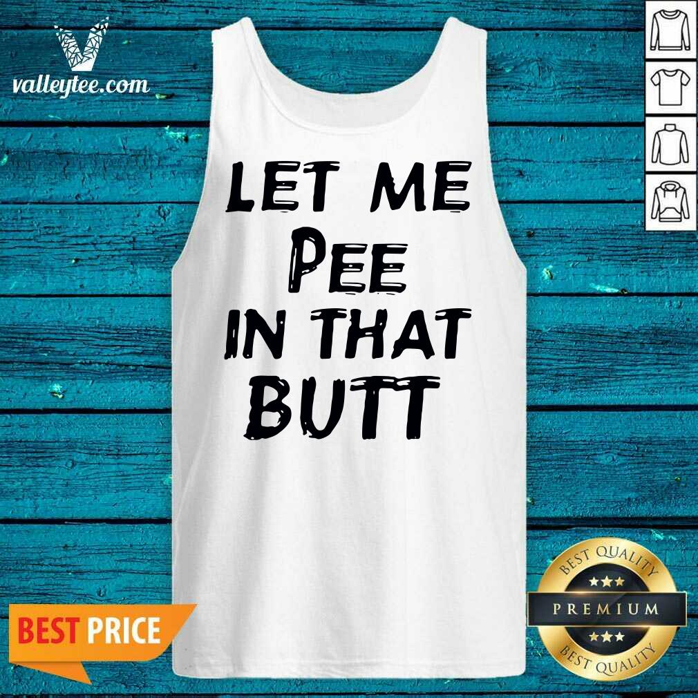 Wonderful Let Me Pee In That Butt Shirt