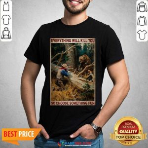 Hunting Bear Everything Will Kill You So Choose Something Fun Shirt