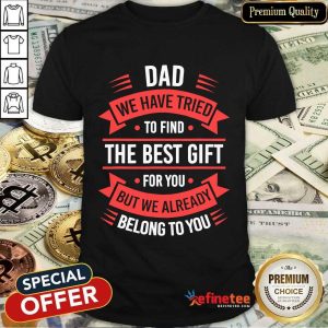 Dad We Have Friend To Find The Best Gift For You But We Already Belong To You Shirt