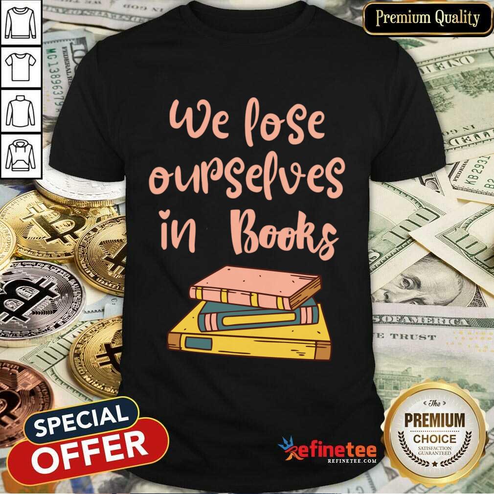 We Lose Ourselves In Books Shirt