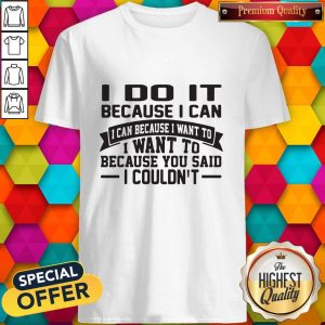 Nice I Do It Because I Can I Can Because I Want To I Want To Because You Said I Couldn’t Shirt