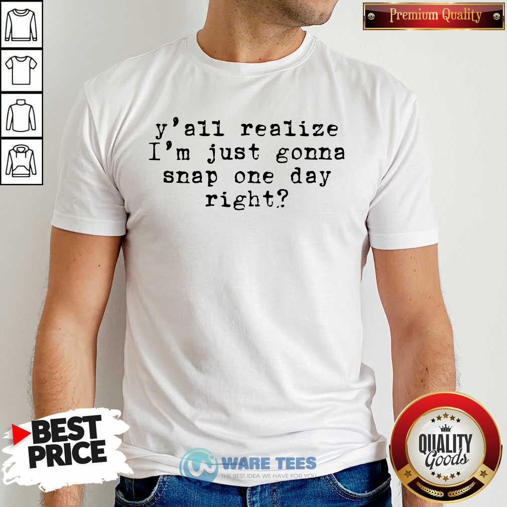 Yall Realize Im Just Gonna Snap One Day Right Shirt