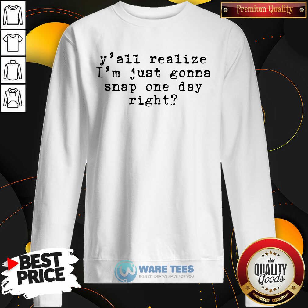 Yall Realize Im Just Gonna Snap One Day Right Shirt