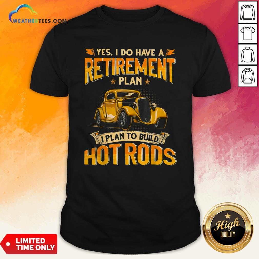 Yes I Do Have A Retirement Plan I Plan To Build Hot Rods Shirt