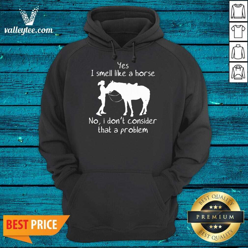Yes I Smell Like A Horse No I Don'T Consider That A Problem Shirt