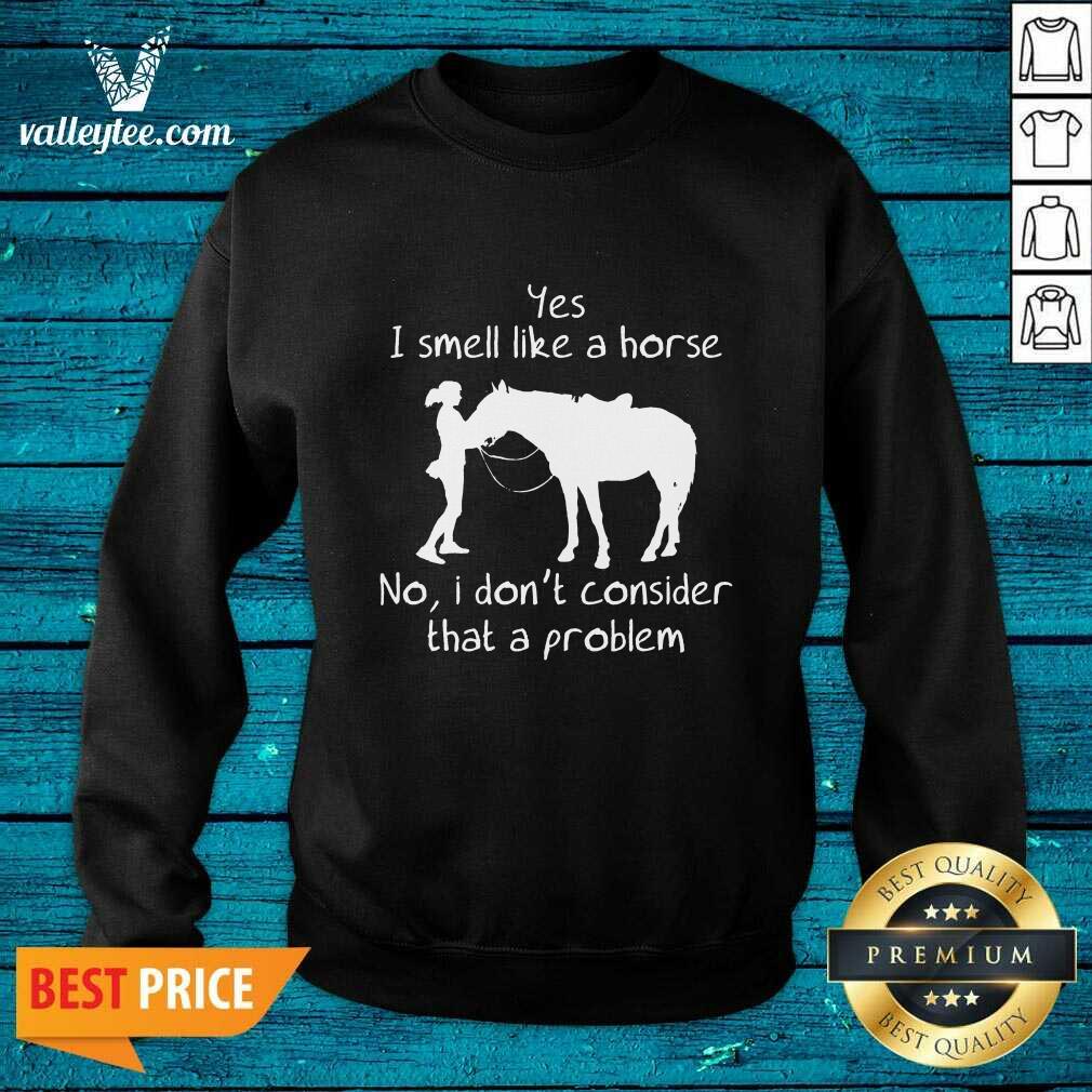 Yes I Smell Like A Horse No I Don'T Consider That A Problem Shirt