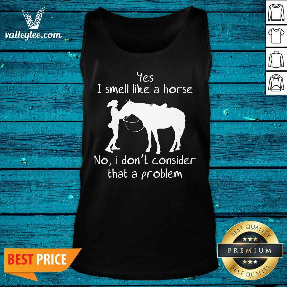 Yes I Smell Like A Horse No I Don'T Consider That A Problem Shirt