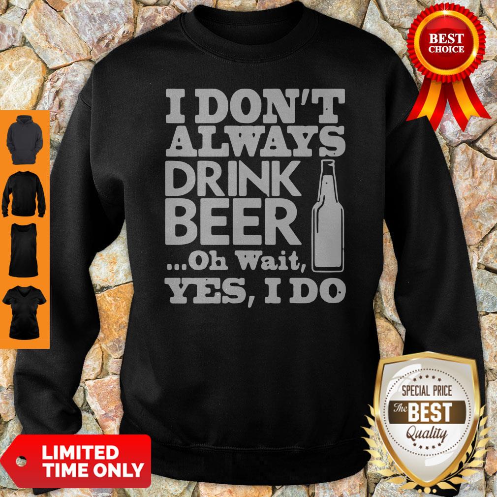 Top I Don't Always Drink Beer Oh Wait Yes I Do Shirt