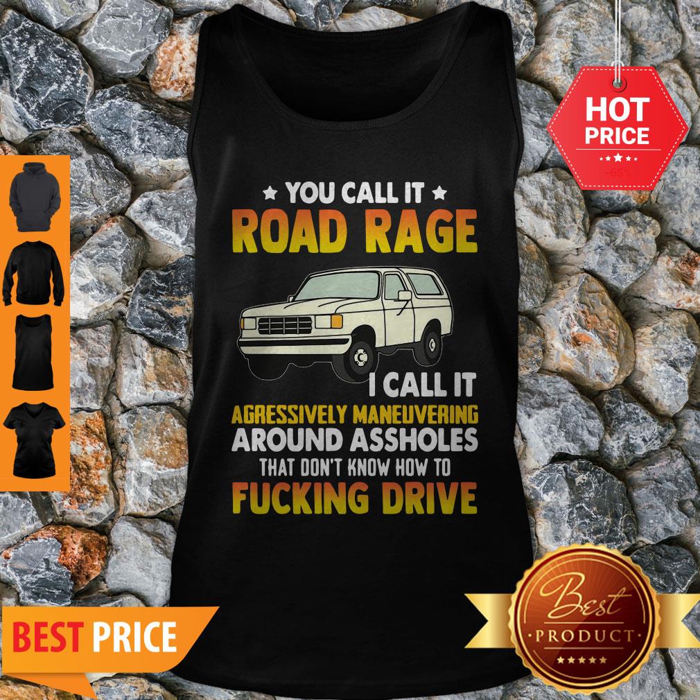 you-call-it-road-rage-i-call-it-aggressive-maneuvering-around-assholes-fucking-drive-tank-top.jpg