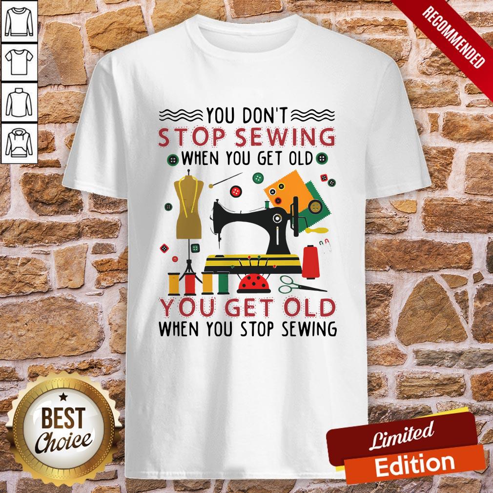 You Don’t Stop Sewing When You Get Old You Get Old Shirt