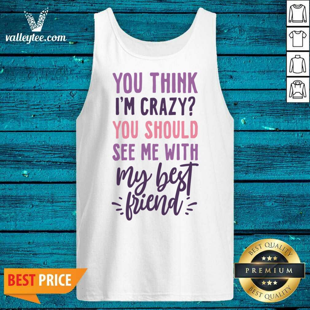 You Think I'm Crazy You Should See Me With My Best Friend Shirt
