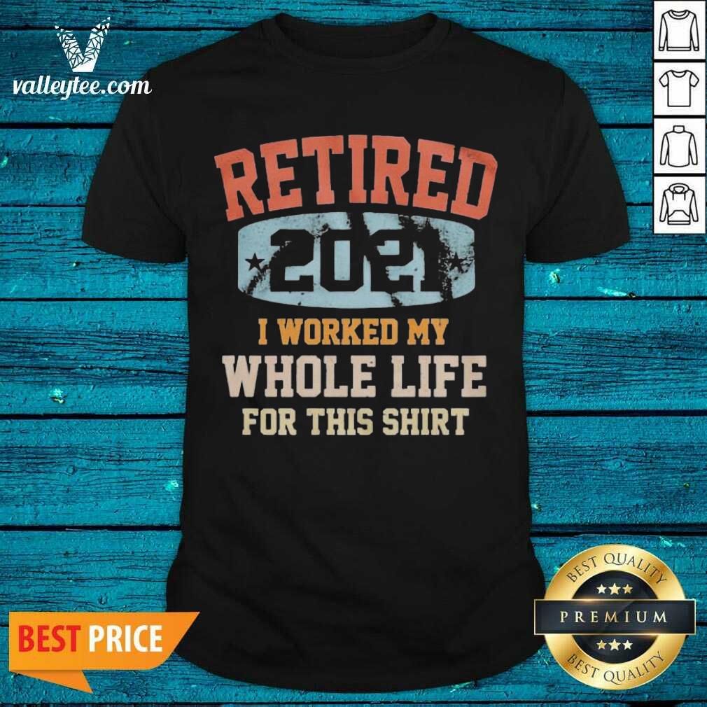 Funny Vintage Retired 2021 I Worked My Whole Life For This Shirt
