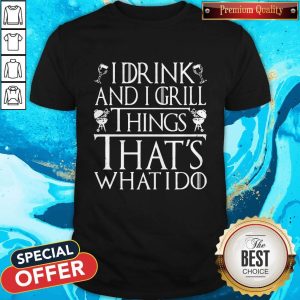 I Drink And I Grill Things That's What I Do Shirt