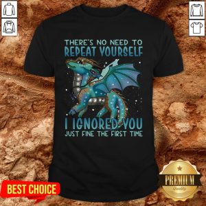 Dragon There’s No Need To Repeat Yourself I Ignored You Just Fine The First Time Shirt