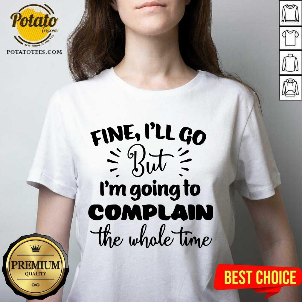 Pretty Fine I'll Go But Im Complain The Whole Time Shirt