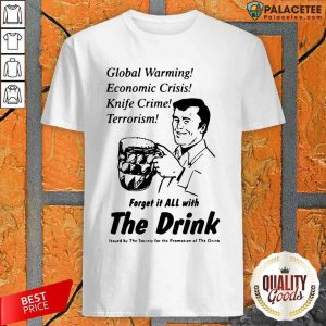 Global Warming Economic Crisis Knife Crime Terrorism Forget It All With The Drink Shirt