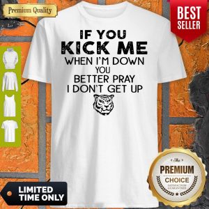 Nice If You Kick Me When Im Down You Better Pray I Dont Get Up Shirt