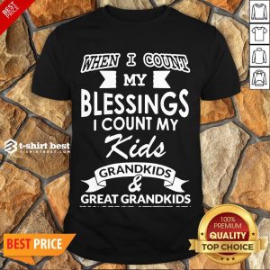 Nice When I Count My Blessings I Count My Kids Grandkids And Great Grandkids Shirt