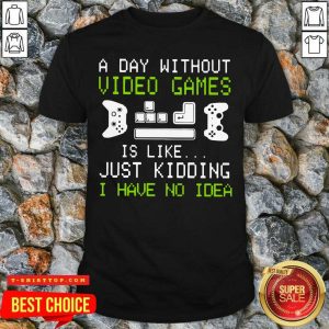 A Day Without Video Games Is Like Just Kidding I Have No Idea Shirt