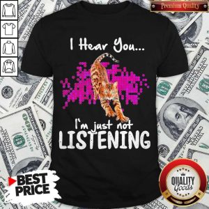 Funny Cat I Hear You I’m Just Not Listening Shirt
