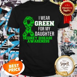 Nice I Wear Green For My Daughter Kidney Disease Awareness Shirt
