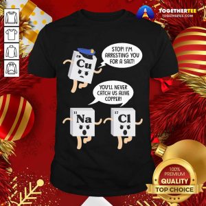 Funny Cu Stop I’m Arresting You For A Salt Na You’ll Never Catch Us Alive Copper Cl Shirt