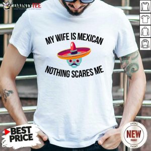 My Wife Is Mexican Nothing Scares Me Shirt