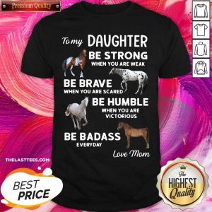 Top To My Daughter Be Strong When You Are Weak Be Brave When You Are Scared Be Humble Shirt