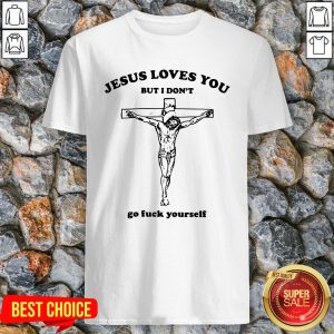 Rip Jesus Loves You But I Don’t Go Fuck Yourself Shirt