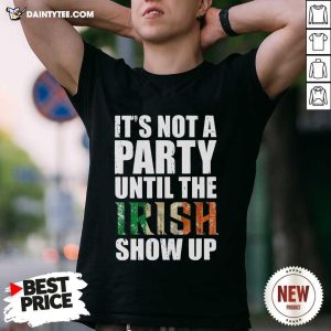 Pretty St Patricks Day Its Not A Party Until The Irish Show Up Shirt