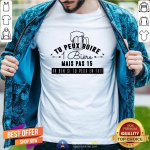 Good Tu Peux Boire 1 Biere Mais Pas 15 Ah Ben Si Tu Peux En Fait Shirt