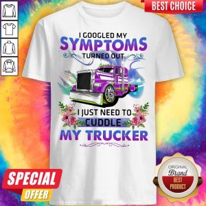I Googled My Symptoms Turned Out I Just Need To Cuddle My Trucker Flower Shirt