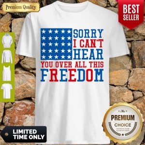 Sorry I Can’t Hear You Over All This Freedom Shirt